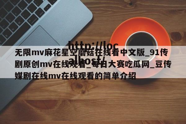 无限mv麻花星空蘑菇在线看中文版_91传剧原创mv在线观看_每日大赛吃瓜网_豆传媒剧在线mv在线观看的简单介绍