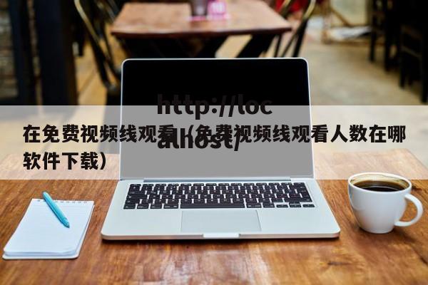 在免费视频线观看(免费视频线观看人数在哪软件下载)