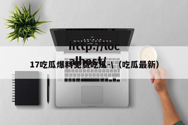 17吃瓜爆料免费吃瓜-\(吃瓜最新)